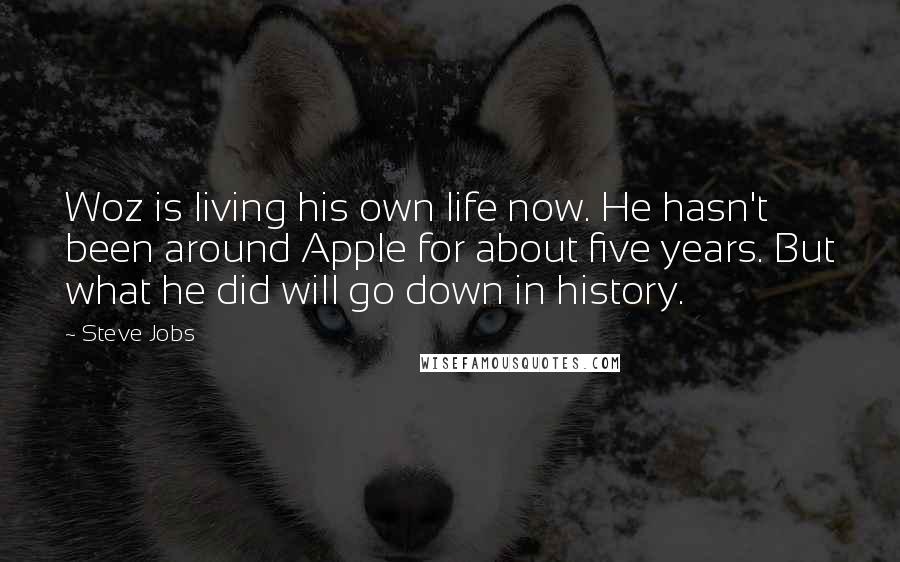 Steve Jobs Quotes: Woz is living his own life now. He hasn't been around Apple for about five years. But what he did will go down in history.