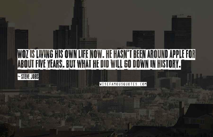 Steve Jobs Quotes: Woz is living his own life now. He hasn't been around Apple for about five years. But what he did will go down in history.