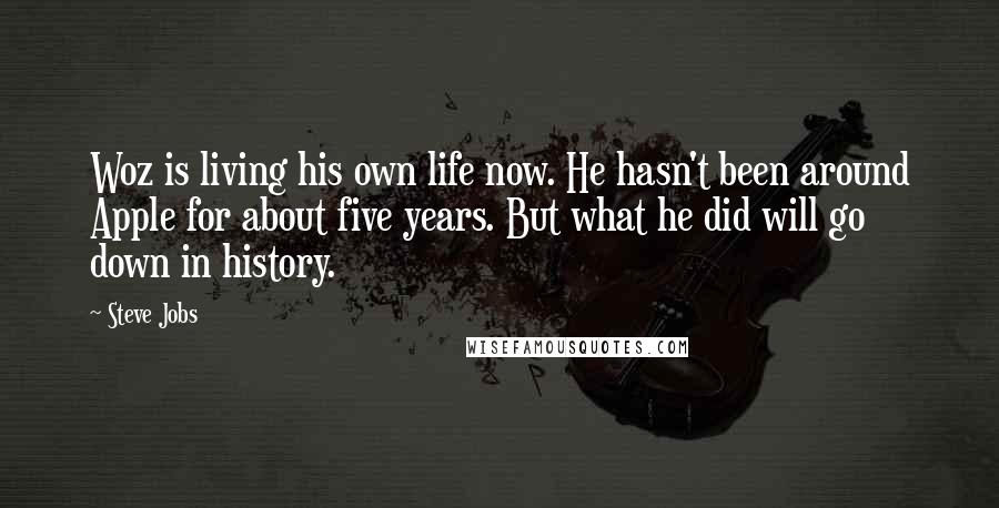 Steve Jobs Quotes: Woz is living his own life now. He hasn't been around Apple for about five years. But what he did will go down in history.