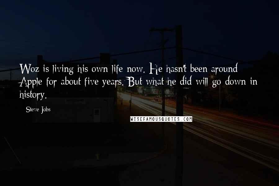 Steve Jobs Quotes: Woz is living his own life now. He hasn't been around Apple for about five years. But what he did will go down in history.