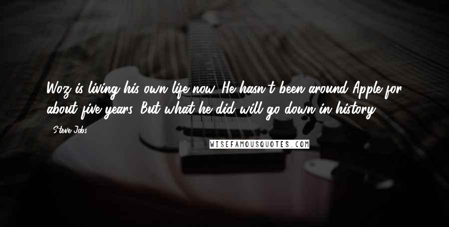 Steve Jobs Quotes: Woz is living his own life now. He hasn't been around Apple for about five years. But what he did will go down in history.