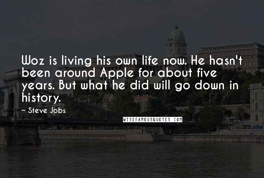 Steve Jobs Quotes: Woz is living his own life now. He hasn't been around Apple for about five years. But what he did will go down in history.