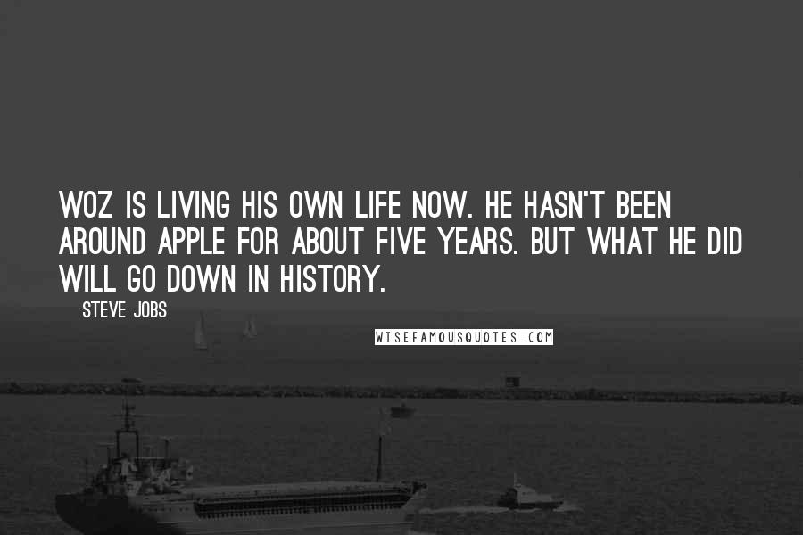 Steve Jobs Quotes: Woz is living his own life now. He hasn't been around Apple for about five years. But what he did will go down in history.