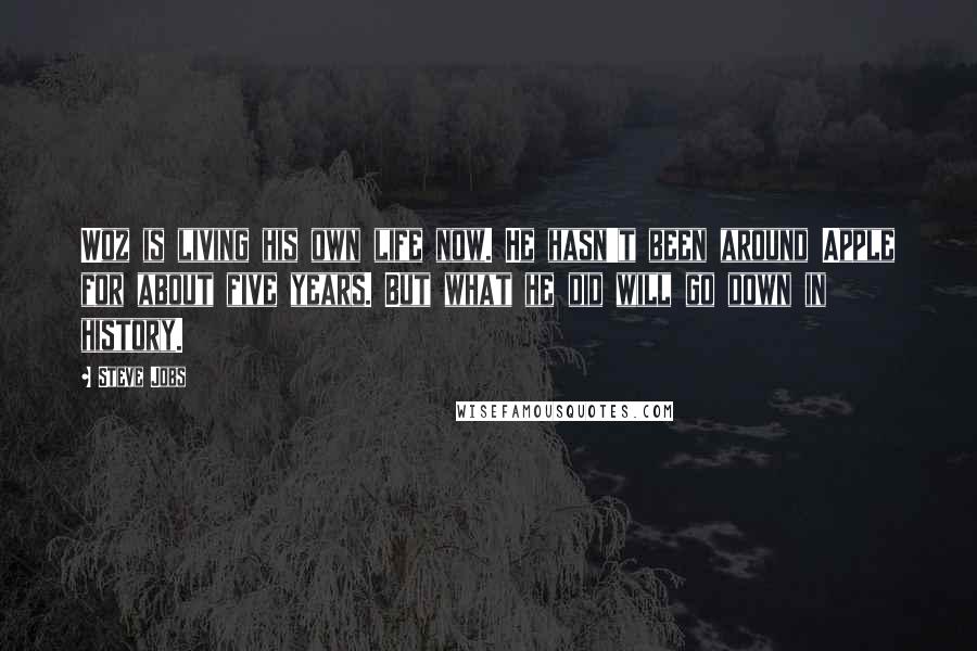 Steve Jobs Quotes: Woz is living his own life now. He hasn't been around Apple for about five years. But what he did will go down in history.