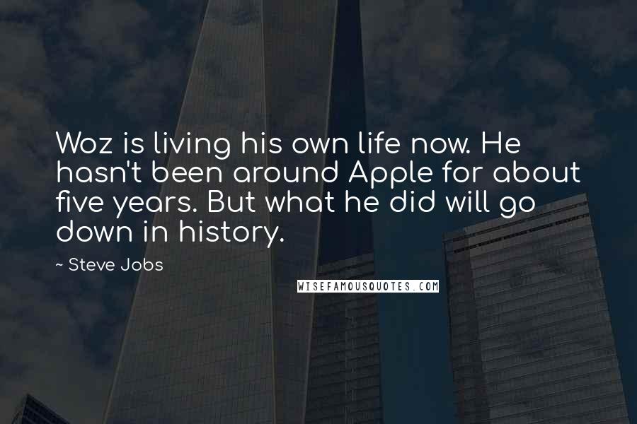 Steve Jobs Quotes: Woz is living his own life now. He hasn't been around Apple for about five years. But what he did will go down in history.