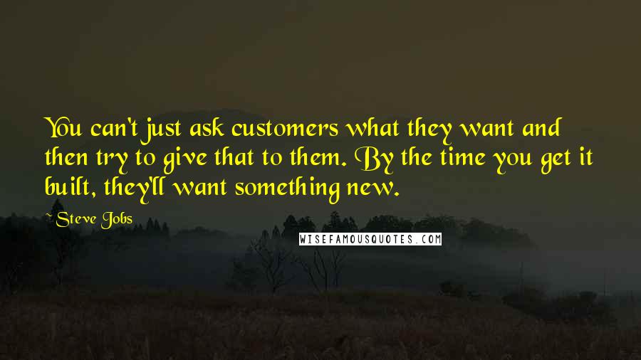 Steve Jobs Quotes: You can't just ask customers what they want and then try to give that to them. By the time you get it built, they'll want something new.