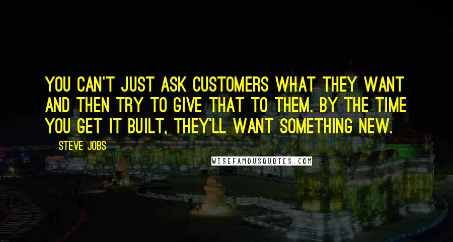 Steve Jobs Quotes: You can't just ask customers what they want and then try to give that to them. By the time you get it built, they'll want something new.