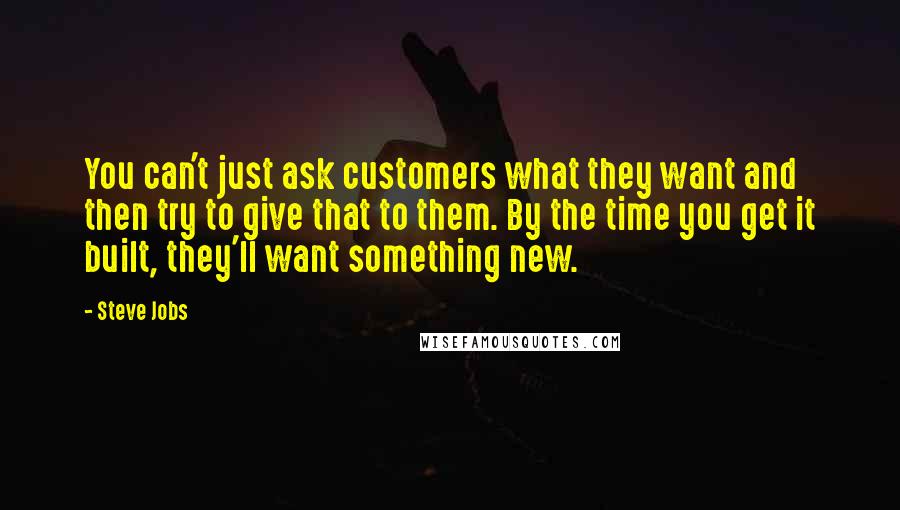 Steve Jobs Quotes: You can't just ask customers what they want and then try to give that to them. By the time you get it built, they'll want something new.