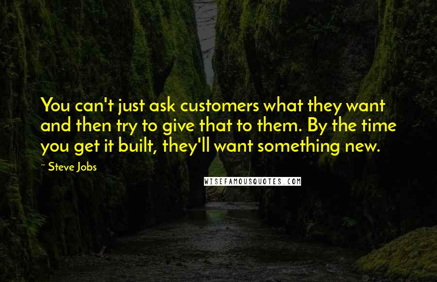 Steve Jobs Quotes: You can't just ask customers what they want and then try to give that to them. By the time you get it built, they'll want something new.