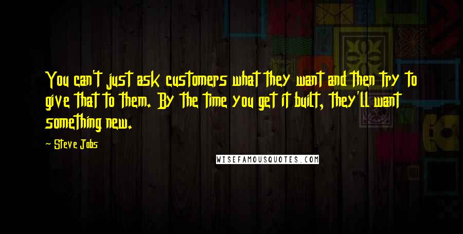 Steve Jobs Quotes: You can't just ask customers what they want and then try to give that to them. By the time you get it built, they'll want something new.