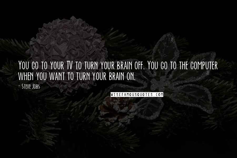 Steve Jobs Quotes: You go to your TV to turn your brain off. You go to the computer when you want to turn your brain on.