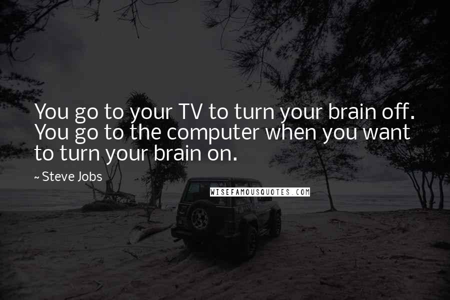 Steve Jobs Quotes: You go to your TV to turn your brain off. You go to the computer when you want to turn your brain on.