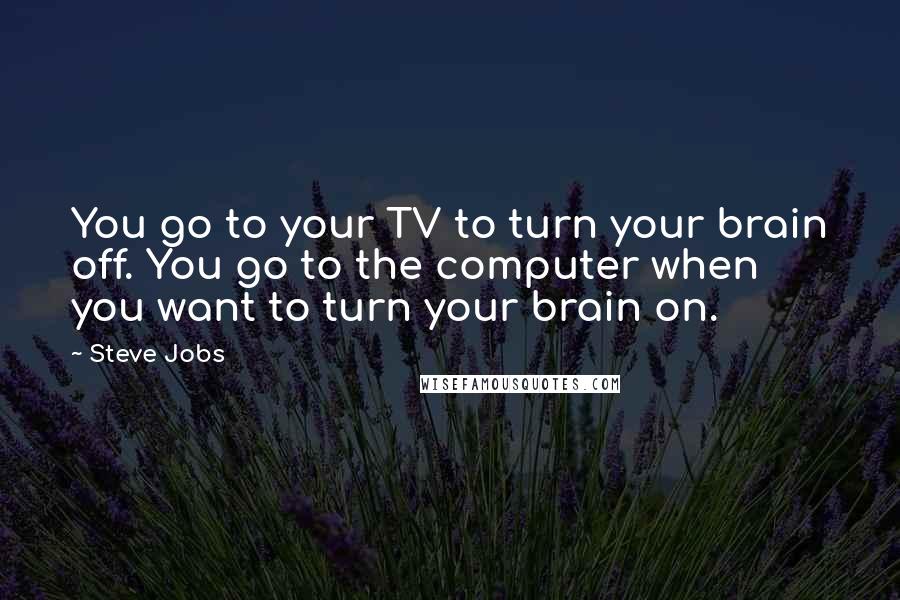 Steve Jobs Quotes: You go to your TV to turn your brain off. You go to the computer when you want to turn your brain on.