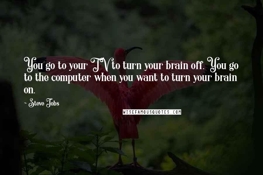Steve Jobs Quotes: You go to your TV to turn your brain off. You go to the computer when you want to turn your brain on.