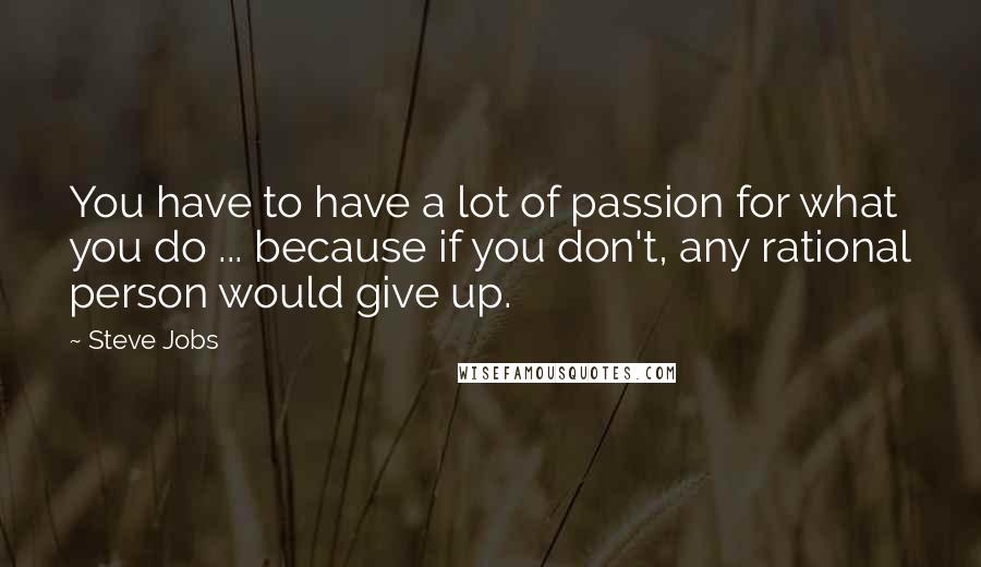 Steve Jobs Quotes: You have to have a lot of passion for what you do ... because if you don't, any rational person would give up.