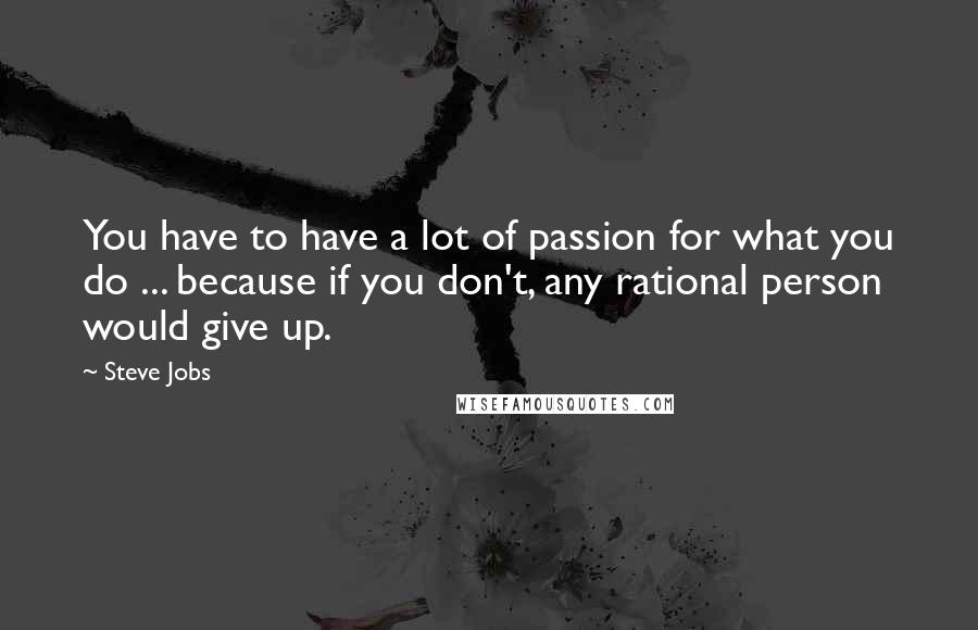 Steve Jobs Quotes: You have to have a lot of passion for what you do ... because if you don't, any rational person would give up.