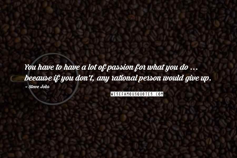 Steve Jobs Quotes: You have to have a lot of passion for what you do ... because if you don't, any rational person would give up.