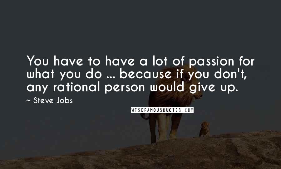 Steve Jobs Quotes: You have to have a lot of passion for what you do ... because if you don't, any rational person would give up.