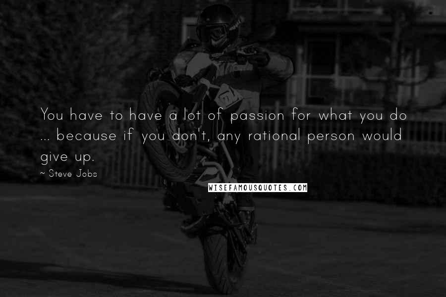 Steve Jobs Quotes: You have to have a lot of passion for what you do ... because if you don't, any rational person would give up.
