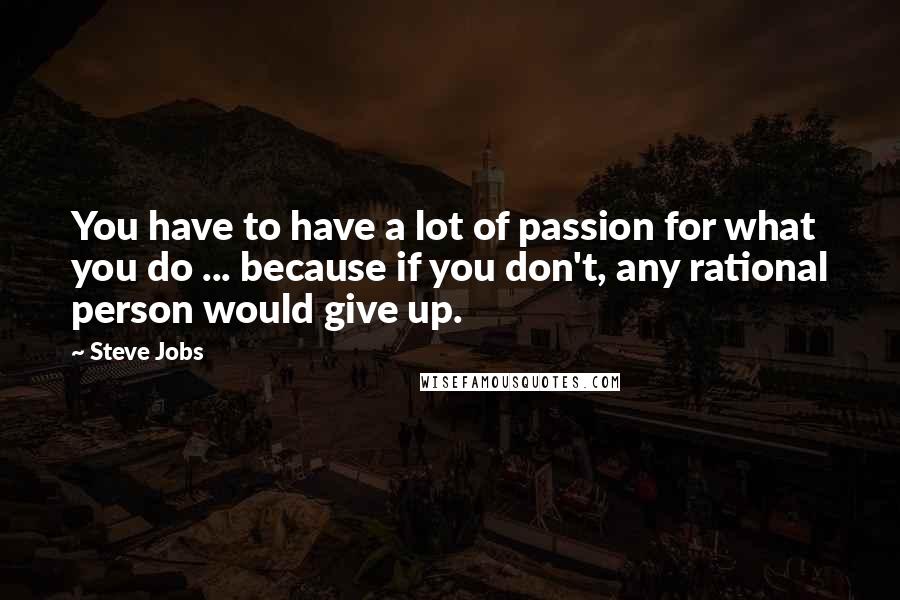 Steve Jobs Quotes: You have to have a lot of passion for what you do ... because if you don't, any rational person would give up.