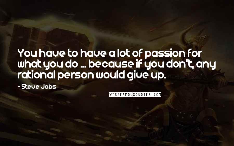 Steve Jobs Quotes: You have to have a lot of passion for what you do ... because if you don't, any rational person would give up.