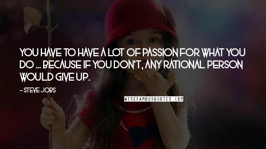 Steve Jobs Quotes: You have to have a lot of passion for what you do ... because if you don't, any rational person would give up.