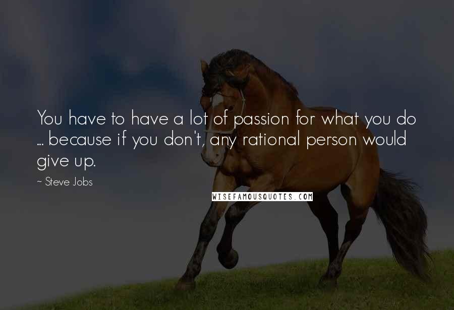 Steve Jobs Quotes: You have to have a lot of passion for what you do ... because if you don't, any rational person would give up.