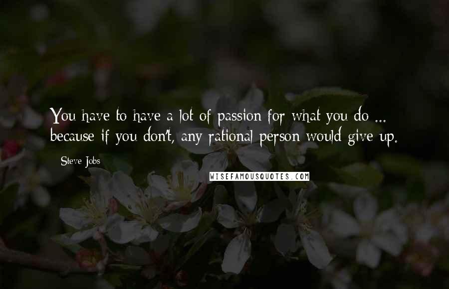 Steve Jobs Quotes: You have to have a lot of passion for what you do ... because if you don't, any rational person would give up.