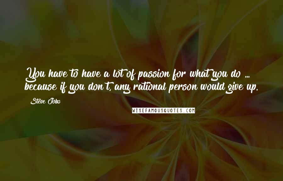 Steve Jobs Quotes: You have to have a lot of passion for what you do ... because if you don't, any rational person would give up.