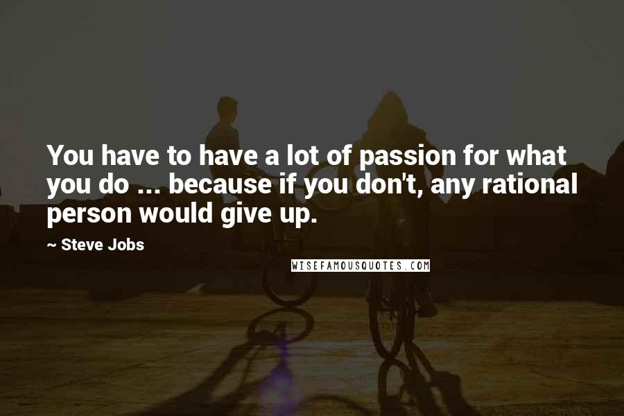 Steve Jobs Quotes: You have to have a lot of passion for what you do ... because if you don't, any rational person would give up.