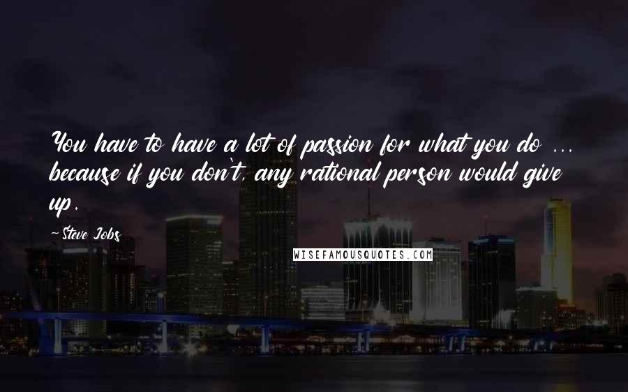 Steve Jobs Quotes: You have to have a lot of passion for what you do ... because if you don't, any rational person would give up.