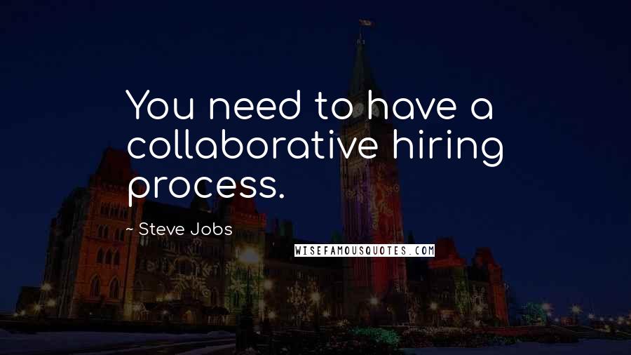 Steve Jobs Quotes: You need to have a collaborative hiring process.