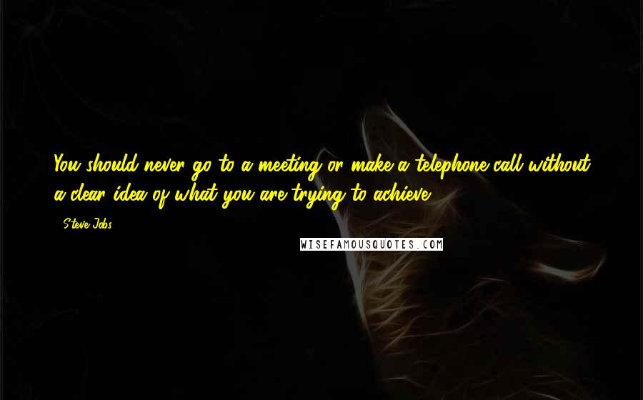 Steve Jobs Quotes: You should never go to a meeting or make a telephone call without a clear idea of what you are trying to achieve.