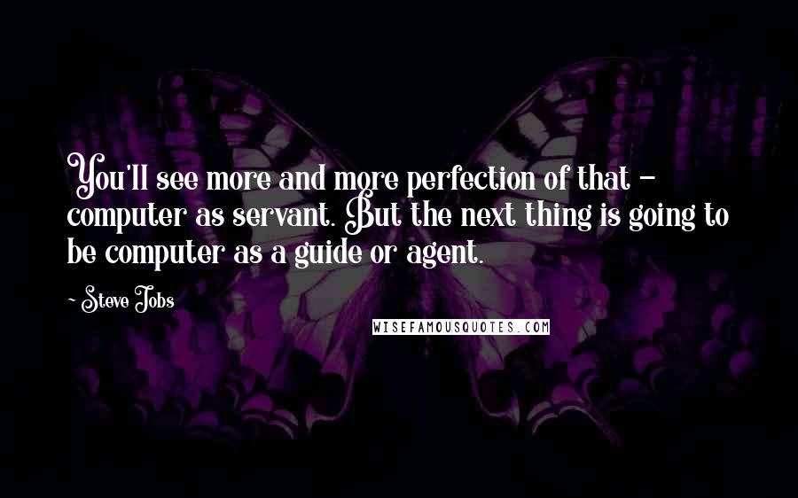 Steve Jobs Quotes: You'll see more and more perfection of that - computer as servant. But the next thing is going to be computer as a guide or agent.