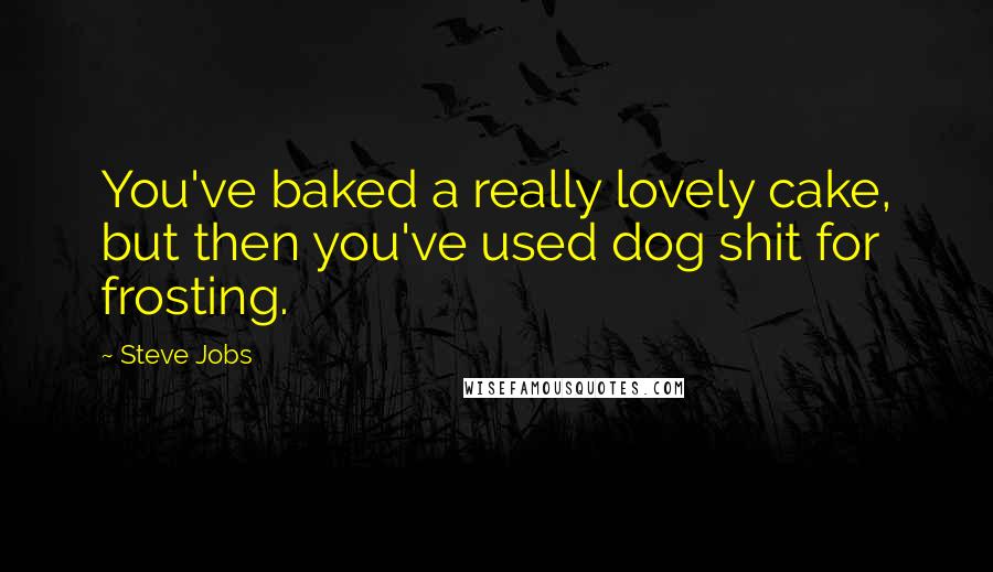 Steve Jobs Quotes: You've baked a really lovely cake, but then you've used dog shit for frosting.