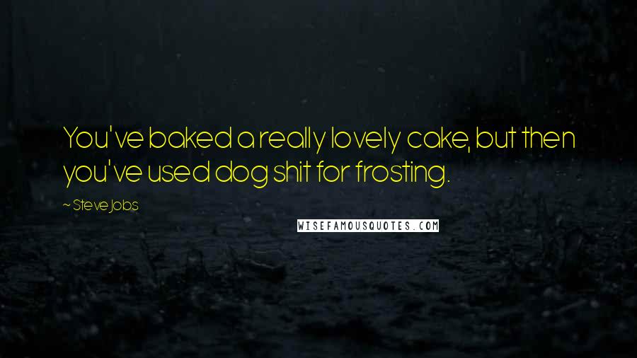 Steve Jobs Quotes: You've baked a really lovely cake, but then you've used dog shit for frosting.