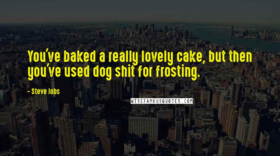 Steve Jobs Quotes: You've baked a really lovely cake, but then you've used dog shit for frosting.