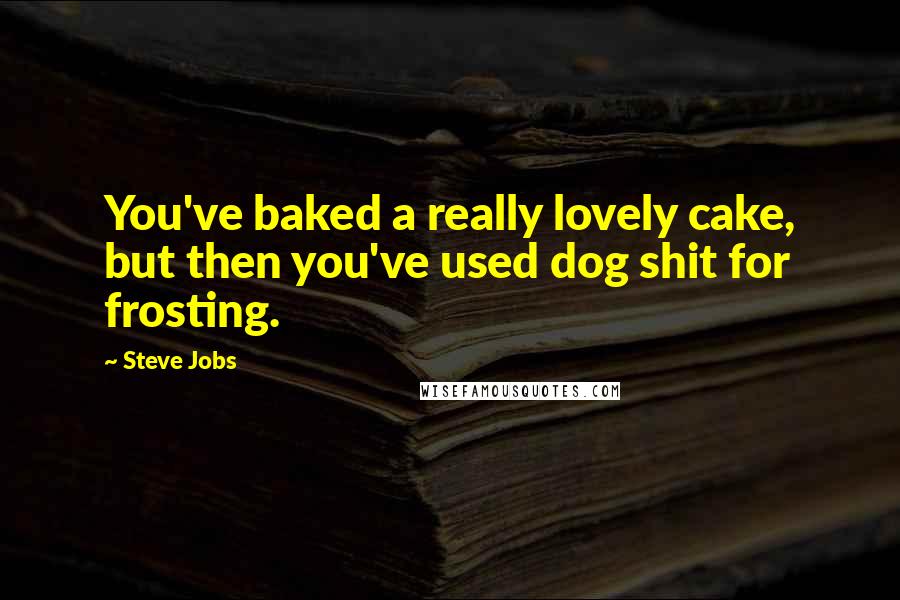 Steve Jobs Quotes: You've baked a really lovely cake, but then you've used dog shit for frosting.