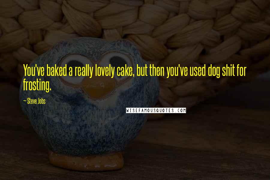 Steve Jobs Quotes: You've baked a really lovely cake, but then you've used dog shit for frosting.