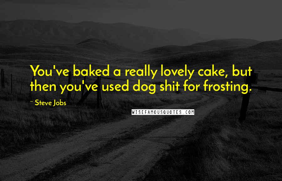 Steve Jobs Quotes: You've baked a really lovely cake, but then you've used dog shit for frosting.