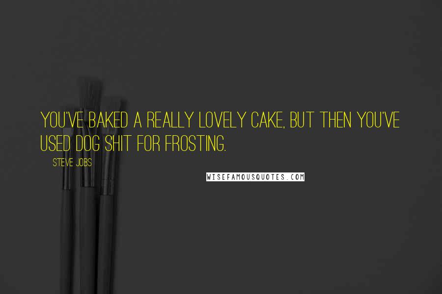 Steve Jobs Quotes: You've baked a really lovely cake, but then you've used dog shit for frosting.