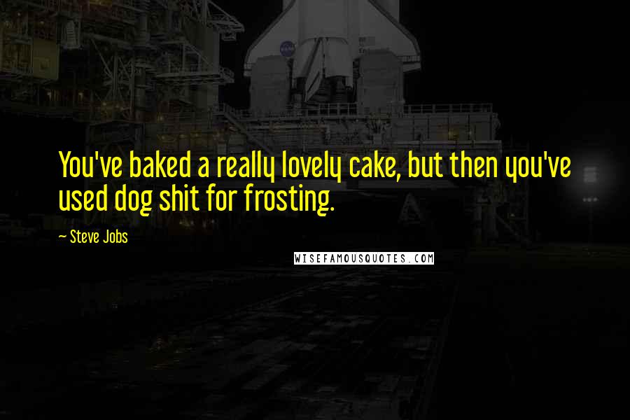 Steve Jobs Quotes: You've baked a really lovely cake, but then you've used dog shit for frosting.