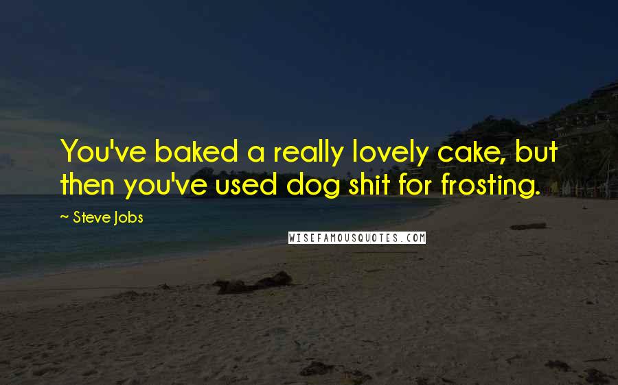 Steve Jobs Quotes: You've baked a really lovely cake, but then you've used dog shit for frosting.