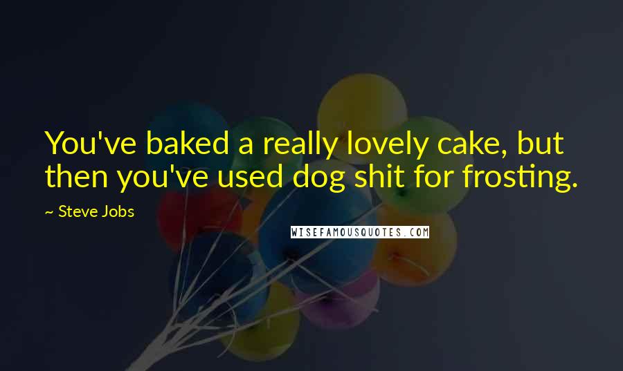 Steve Jobs Quotes: You've baked a really lovely cake, but then you've used dog shit for frosting.