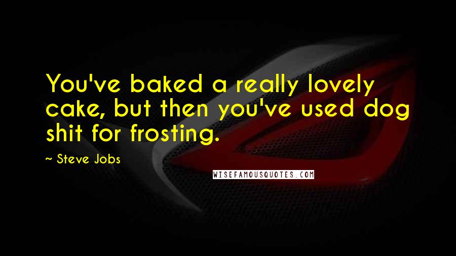 Steve Jobs Quotes: You've baked a really lovely cake, but then you've used dog shit for frosting.