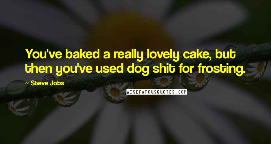Steve Jobs Quotes: You've baked a really lovely cake, but then you've used dog shit for frosting.