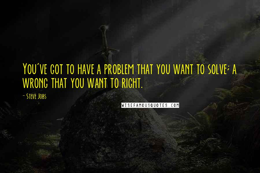Steve Jobs Quotes: You've got to have a problem that you want to solve; a wrong that you want to right.