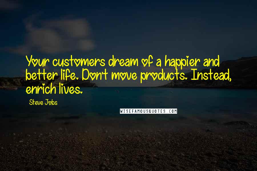 Steve Jobs Quotes: Your customers dream of a happier and better life. Don't move products. Instead, enrich lives.