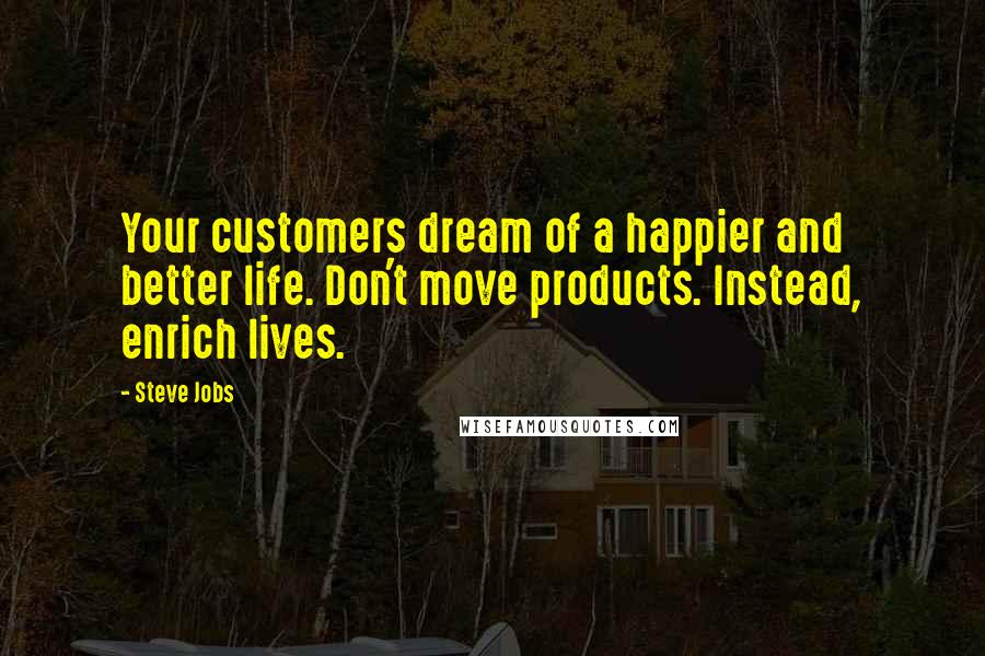 Steve Jobs Quotes: Your customers dream of a happier and better life. Don't move products. Instead, enrich lives.