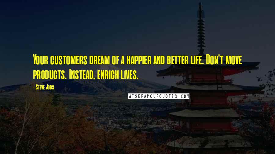 Steve Jobs Quotes: Your customers dream of a happier and better life. Don't move products. Instead, enrich lives.